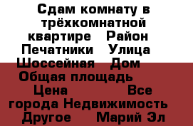 Сдам комнату в трёхкомнатной квартире › Район ­ Печатники › Улица ­  Шоссейная › Дом ­ 1 › Общая площадь ­ 12 › Цена ­ 17 000 - Все города Недвижимость » Другое   . Марий Эл респ.